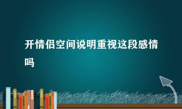 开情侣空间说明重视这段感情吗