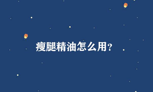 瘦腿精油怎么用？