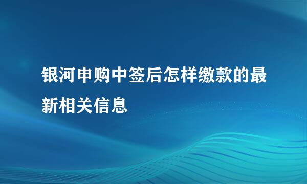 银河申购中签后怎样缴款的最新相关信息