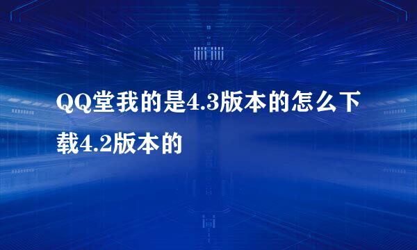 QQ堂我的是4.3版本的怎么下载4.2版本的