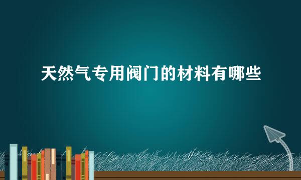 天然气专用阀门的材料有哪些