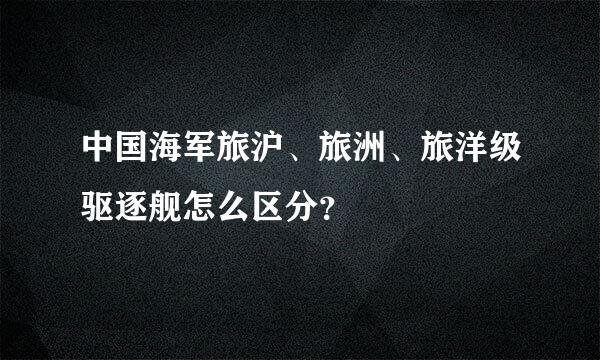 中国海军旅沪、旅洲、旅洋级驱逐舰怎么区分？