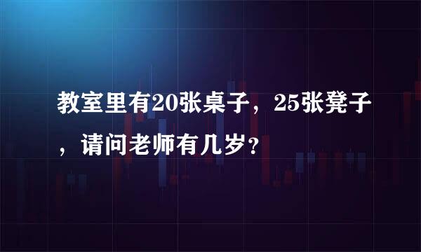 教室里有20张桌子，25张凳子，请问老师有几岁？