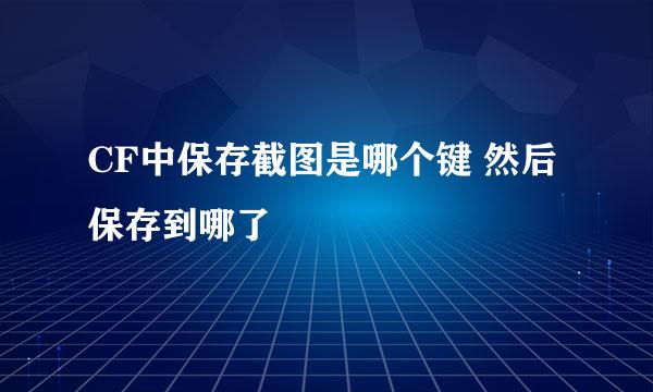 CF中保存截图是哪个键 然后保存到哪了