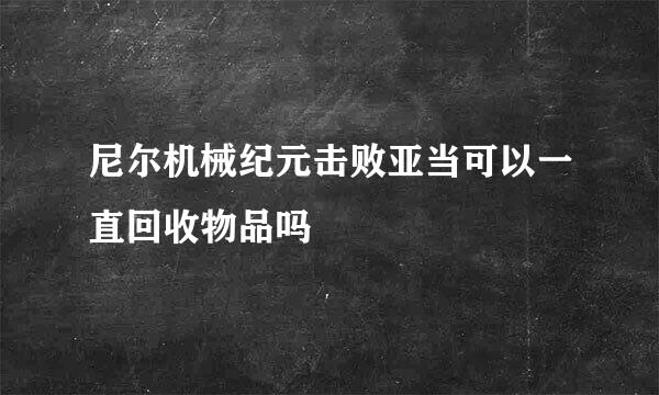 尼尔机械纪元击败亚当可以一直回收物品吗