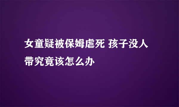 女童疑被保姆虐死 孩子没人带究竟该怎么办