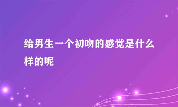 给男生一个初吻的感觉是什么样的呢