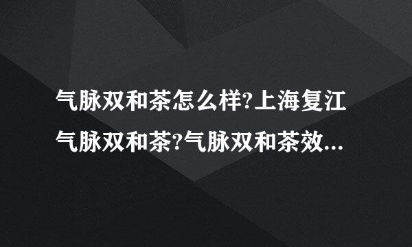 气脉双和茶怎么样?上海复江气脉双和茶?气脉双和茶效果好吗?