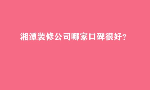 湘潭装修公司哪家口碑很好？