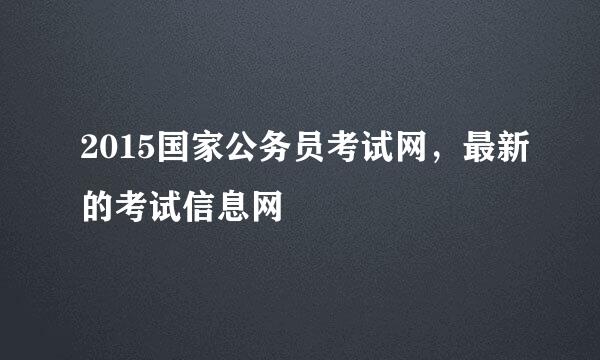 2015国家公务员考试网，最新的考试信息网