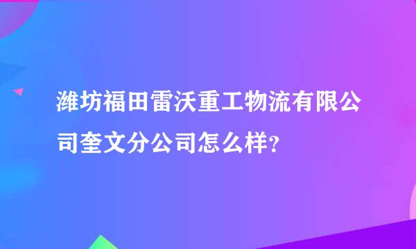 潍坊福田雷沃重工物流有限公司奎文分公司怎么样？