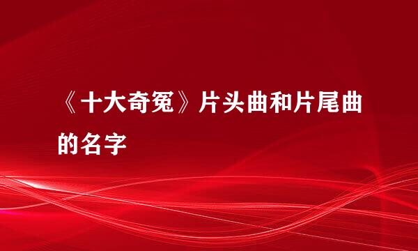 《十大奇冤》片头曲和片尾曲的名字