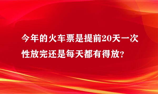 今年的火车票是提前20天一次性放完还是每天都有得放？