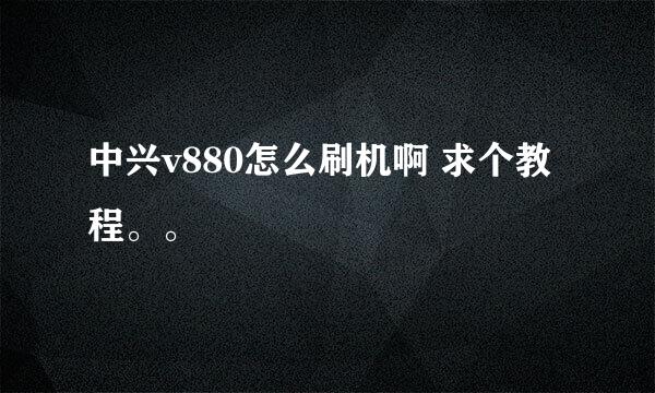 中兴v880怎么刷机啊 求个教程。。