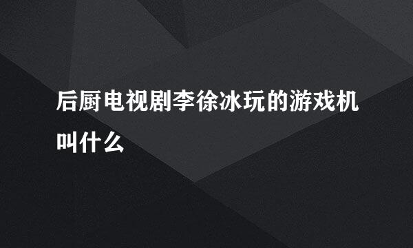 后厨电视剧李徐冰玩的游戏机叫什么