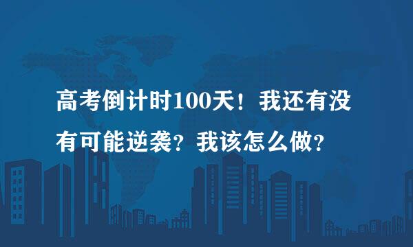 高考倒计时100天！我还有没有可能逆袭？我该怎么做？