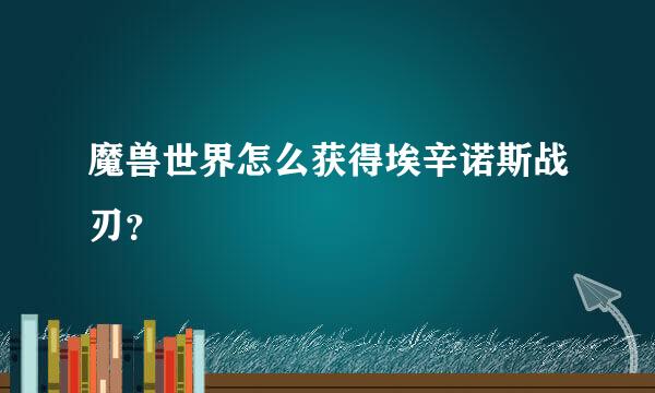 魔兽世界怎么获得埃辛诺斯战刃？