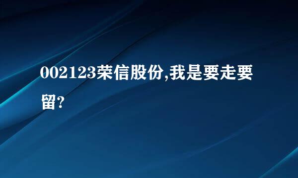 002123荣信股份,我是要走要留?