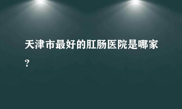 天津市最好的肛肠医院是哪家？