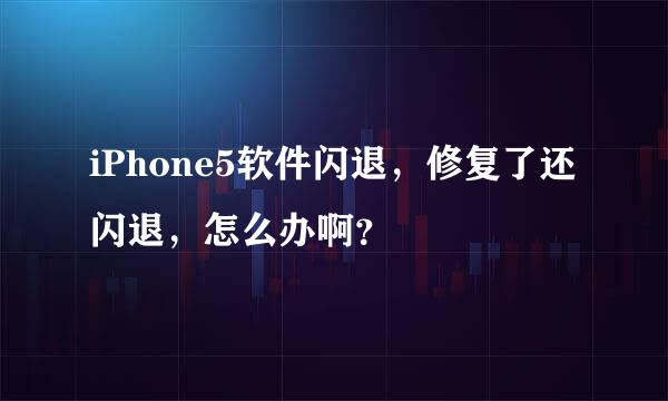 iPhone5软件闪退，修复了还闪退，怎么办啊？