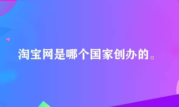 淘宝网是哪个国家创办的。