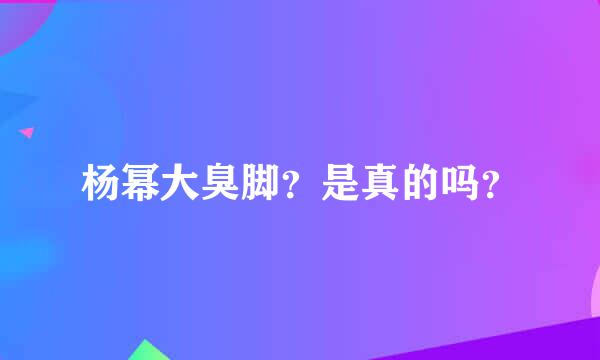 杨幂大臭脚？是真的吗？