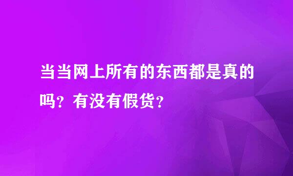 当当网上所有的东西都是真的吗？有没有假货？