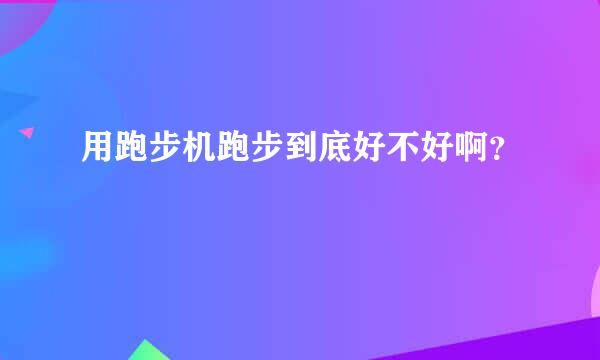 用跑步机跑步到底好不好啊？