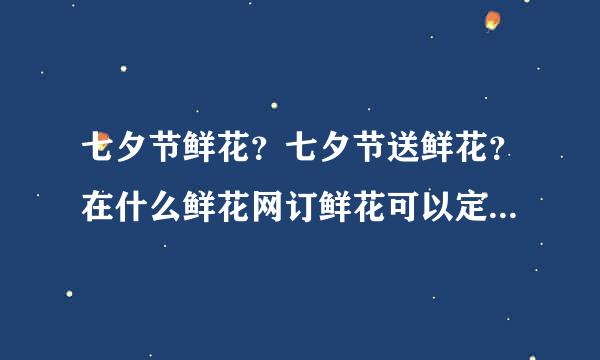 七夕节鲜花？七夕节送鲜花？在什么鲜花网订鲜花可以定时配送？