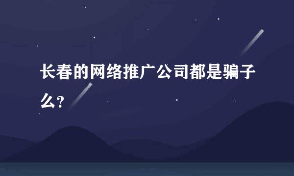 长春的网络推广公司都是骗子么？