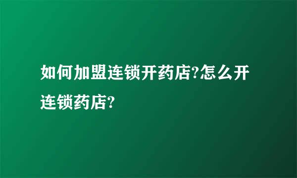 如何加盟连锁开药店?怎么开连锁药店?