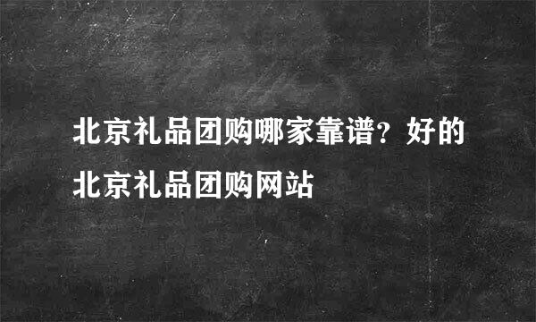 北京礼品团购哪家靠谱？好的北京礼品团购网站