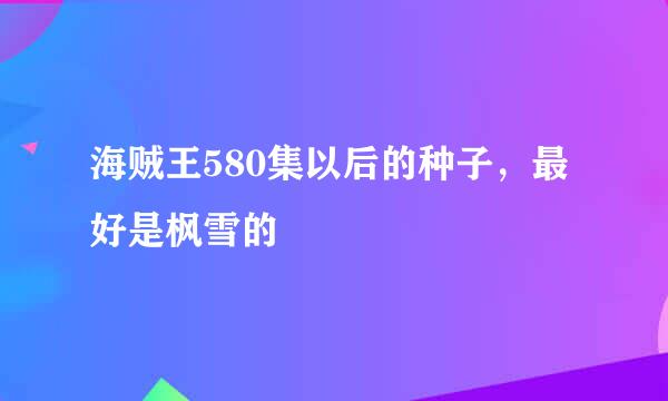 海贼王580集以后的种子，最好是枫雪的