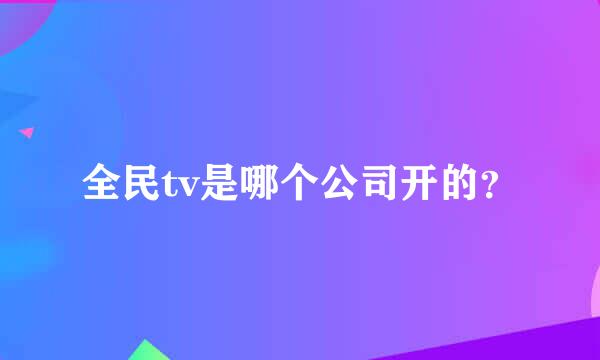 全民tv是哪个公司开的？