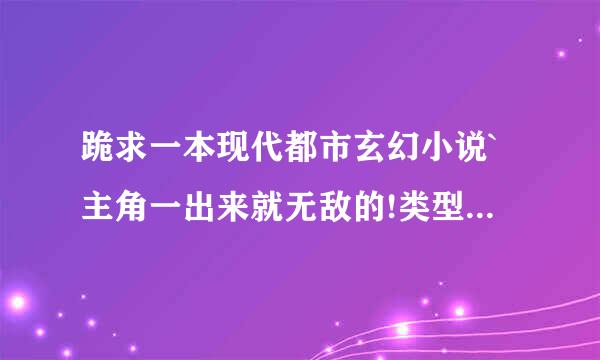 跪求一本现代都市玄幻小说`主角一出来就无敌的!类型最好像不灭传说一样的