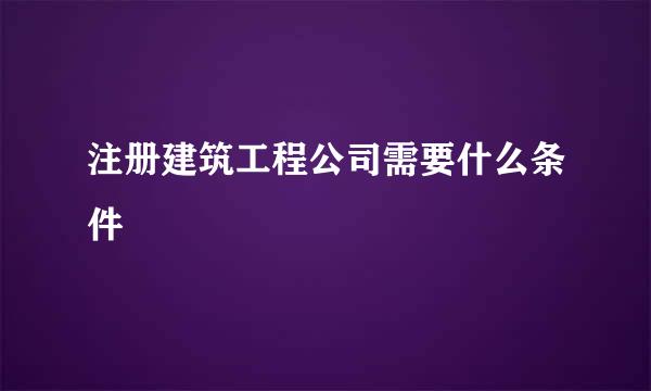 注册建筑工程公司需要什么条件