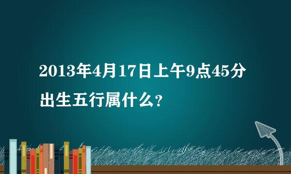 2013年4月17日上午9点45分出生五行属什么？