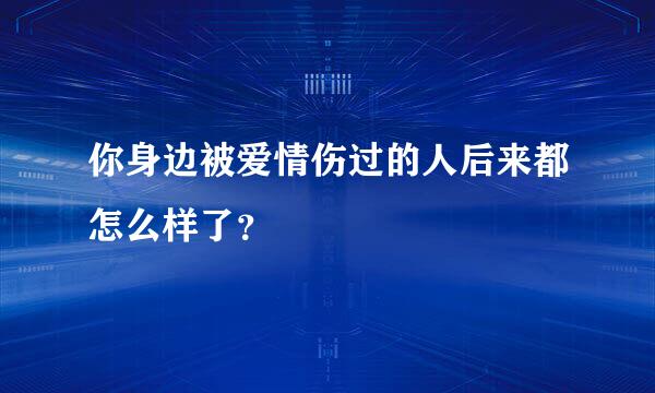 你身边被爱情伤过的人后来都怎么样了？