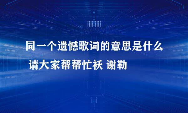 同一个遗憾歌词的意思是什么 请大家帮帮忙袄 谢勒