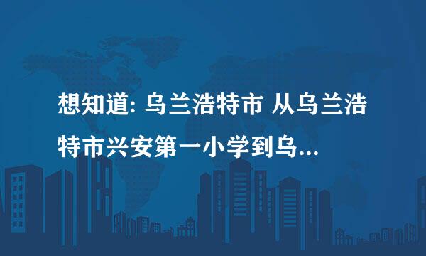 想知道: 乌兰浩特市 从乌兰浩特市兴安第一小学到乌兰浩特胜利一小开车怎么走