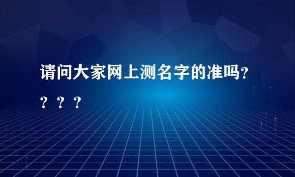 请问大家网上测名字的准吗？？？？