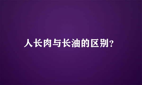 人长肉与长油的区别？