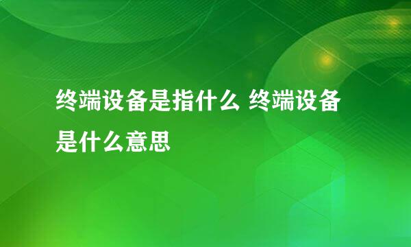 终端设备是指什么 终端设备是什么意思