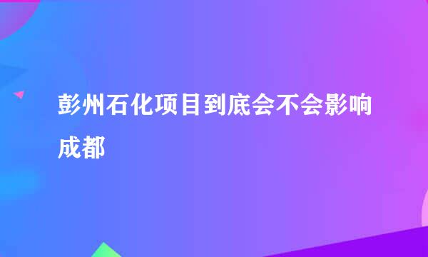 彭州石化项目到底会不会影响成都