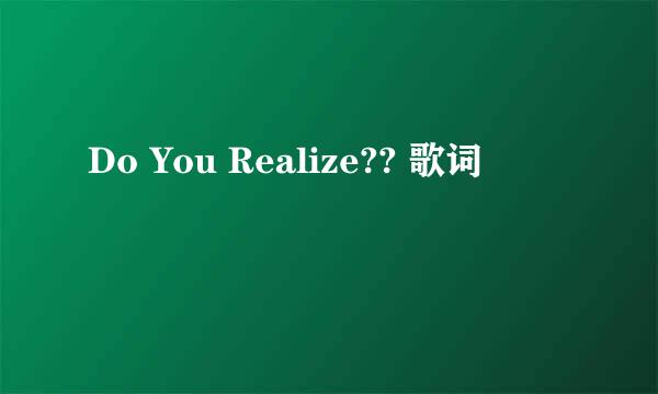 Do You Realize?? 歌词