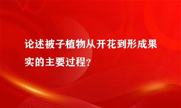 论述被子植物从开花到形成果实的主要过程？