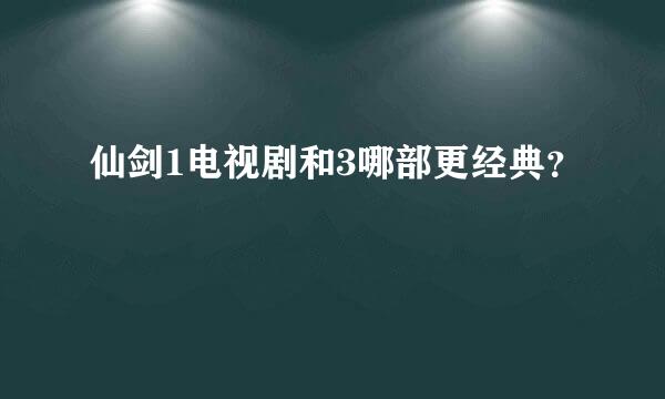 仙剑1电视剧和3哪部更经典？