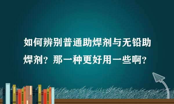 如何辨别普通助焊剂与无铅助焊剂？那一种更好用一些啊？