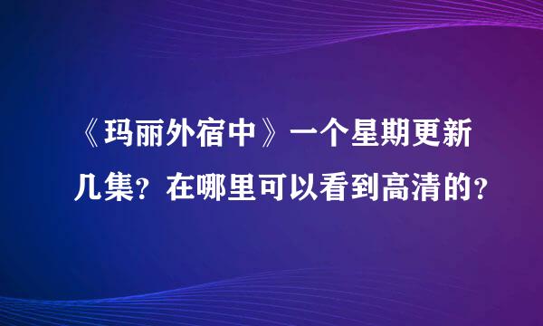 《玛丽外宿中》一个星期更新几集？在哪里可以看到高清的？