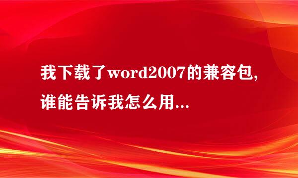 我下载了word2007的兼容包,谁能告诉我怎么用啊,我怎么不会写文档,更不能修改我下